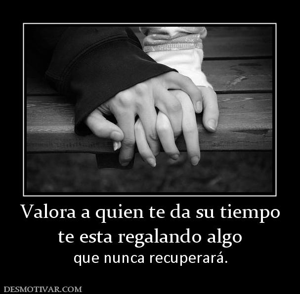 Valora a quien te da su tiempo te esta regalando algo  que nunca recuperará.