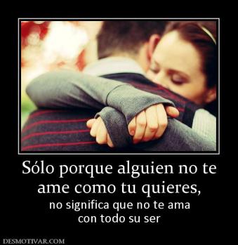 Sólo porque alguien no te ame como tu quieres,  no significa que no te ama con todo su ser