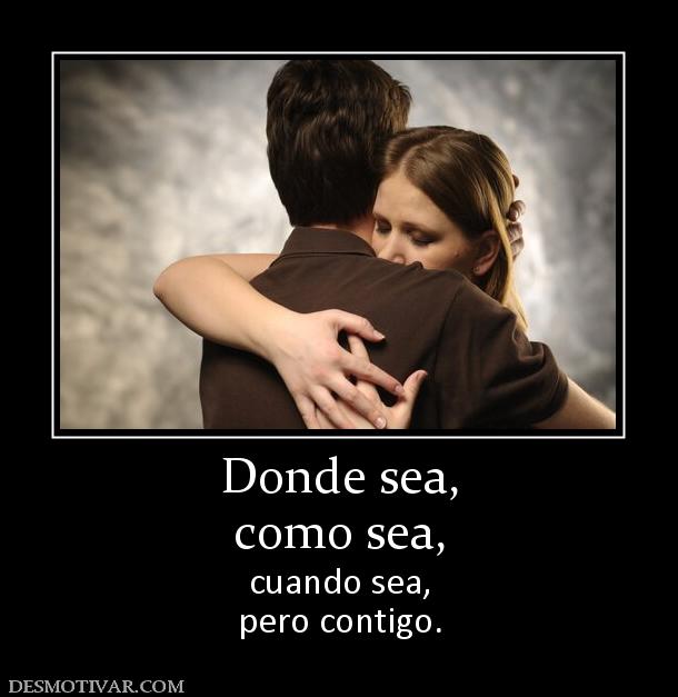 Donde sea, como sea,  cuando sea, pero contigo.