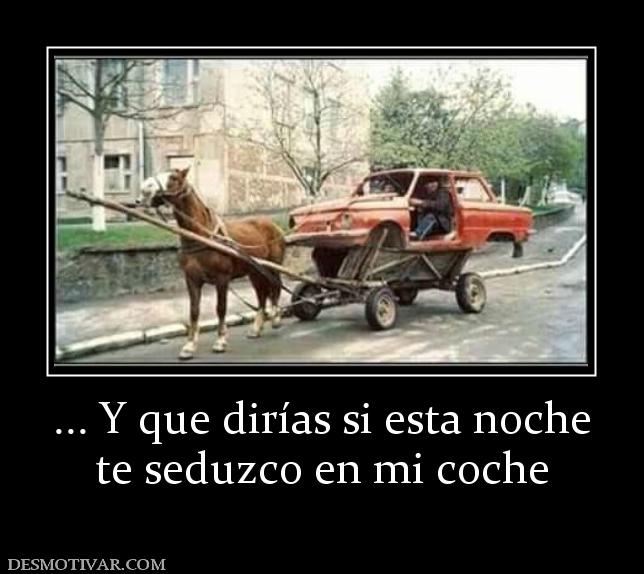 ... Y que dirías si esta noche te seduzco en mi coche
