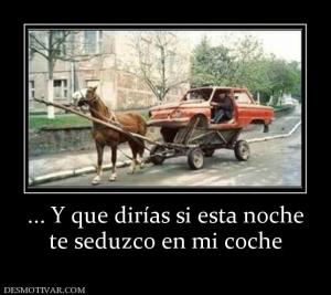 ... Y que dirías si esta noche te seduzco en mi coche