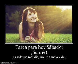 Tarea para hoy Sábado: ¡Sonríe!  Es solo un mal día, no una mala vida.