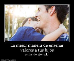 La mejor manera de enseñar valores a tus hijos  es dando ejemplo.