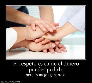 El respeto es como el dinero puedes pedirlo  pero es mejor ganártelo.