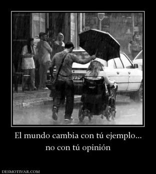 El mundo cambia con tú ejemplo... no con tú opinión