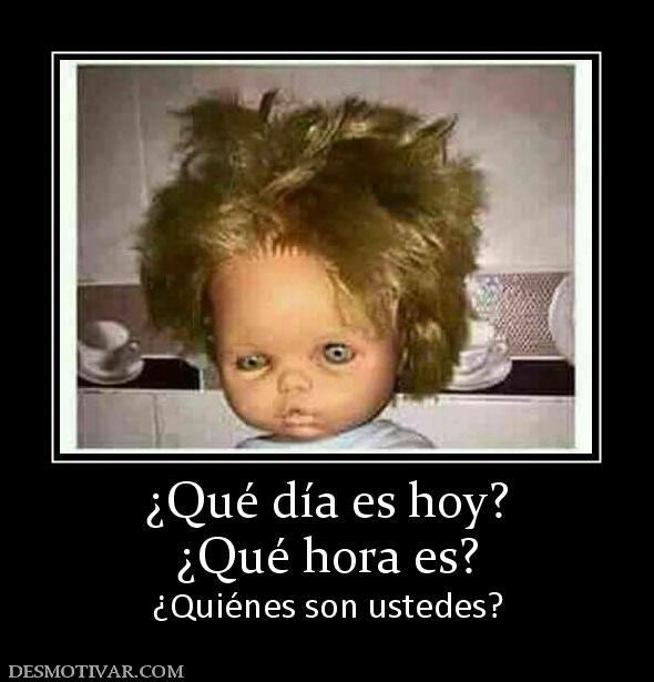 ¿Qué día es hoy? ¿Qué hora es? ¿Quiénes son ustedes?