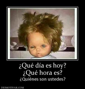 ¿Qué día es hoy? ¿Qué hora es? ¿Quiénes son ustedes?