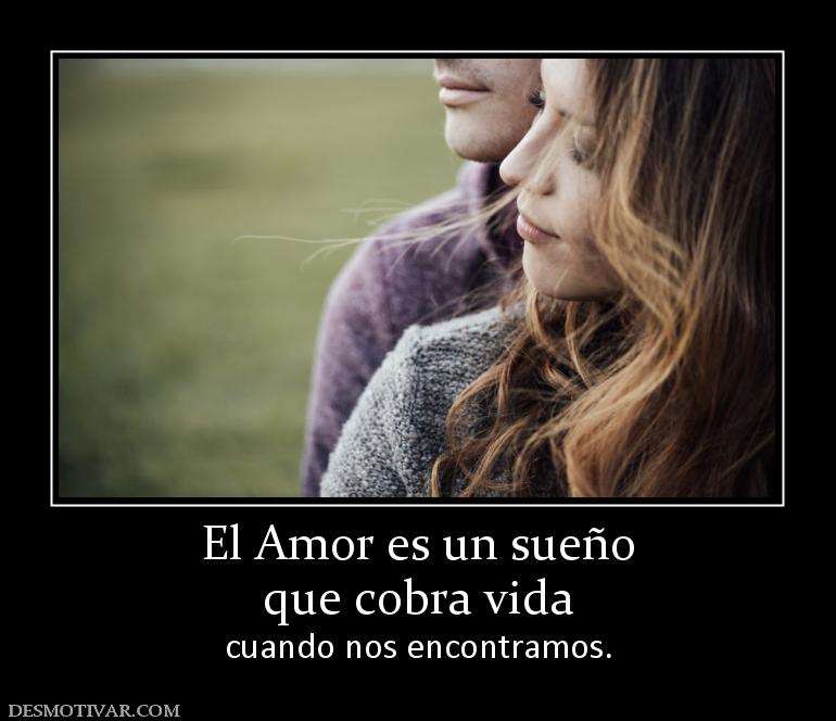 El Amor es un sueño que cobra vida  cuando nos encontramos.