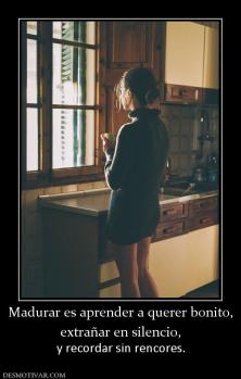 Madurar es aprender a querer bonito, extrañar en silencio, y recordar sin rencores.