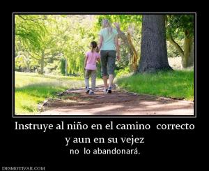 Instruye al niño en el camino  correct y aun en su vejez no  lo abandonará.