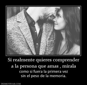 Sí realmente quieres comprender a la persona que amas , mírala  como si fuera la primera vez sin el peso de la memoria.