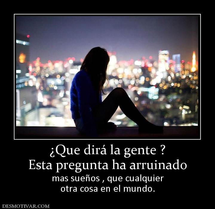 ¿Que dirá la gente ? Esta pregunta ha arruinado  mas sueños , que cualquier otra cosa en el mundo.