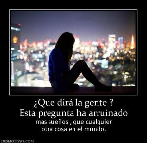 ¿Que dirá la gente ? Esta pregunta ha arruinado  mas sueños , que cualquier otra cosa en el mundo.