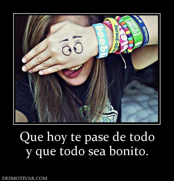 Que hoy te pase de todo y que todo sea bonito.