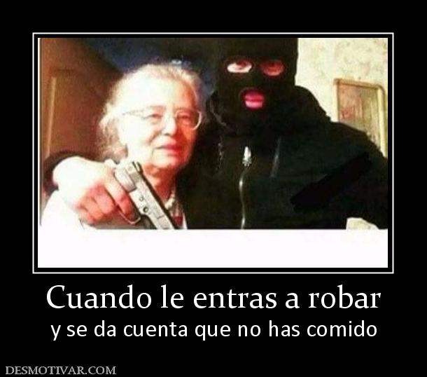 Cuando le entras a robar y se da cuenta que no has comido