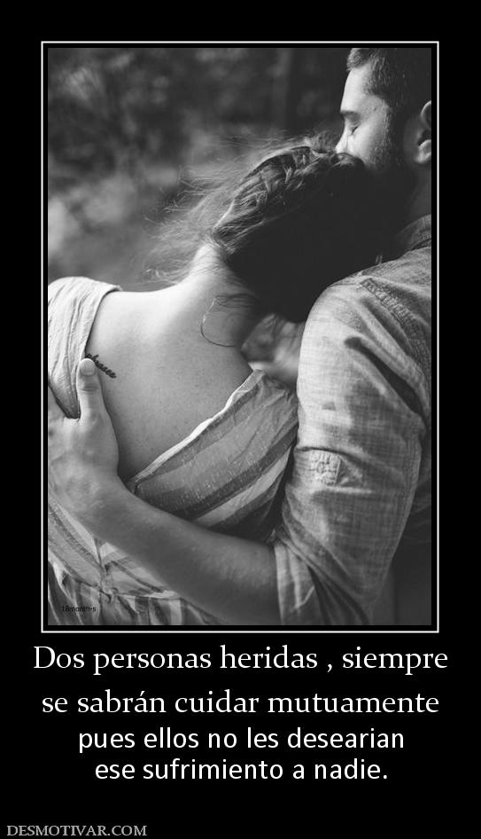 Dos personas heridas , siempre se sabrán cuidar mutuamente pues ellos no les desearian ese sufrimiento a nadie.