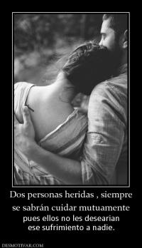 Dos personas heridas , siempre se sabrán cuidar mutuamente pues ellos no les desearian ese sufrimiento a nadie.
