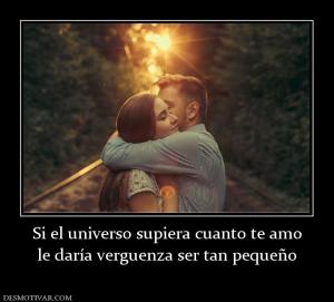 Si el universo supiera cuanto te amo le daría verguenza ser tan pequeño