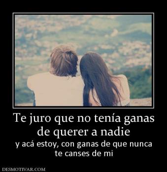 Te juro que no tenía ganas de querer a nadie y acá estoy, con ganas de que nunca te canses de mi