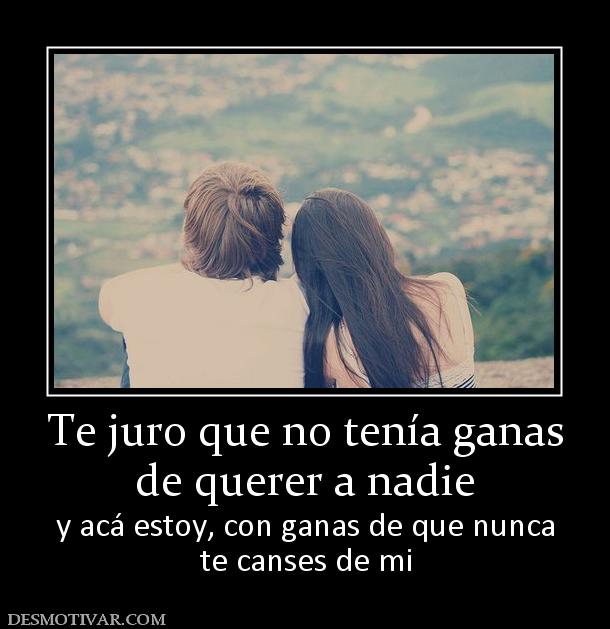Te juro que no tenía ganas de querer a nadie y acá estoy, con ganas de que nunca te canses de mi