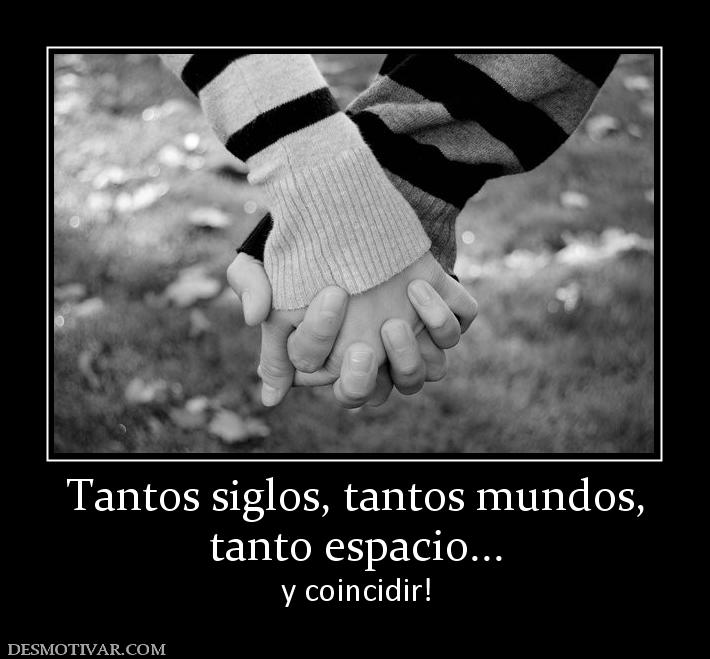 Tantos siglos, tantos mundos, tanto espacio... y coincidir!