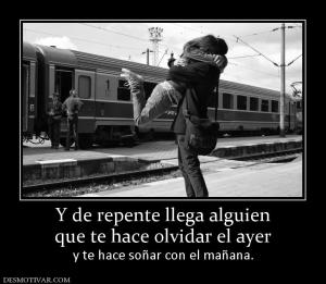 Y de repente llega alguien que te hace olvidar el ayer  y te hace soñar con el mañana.