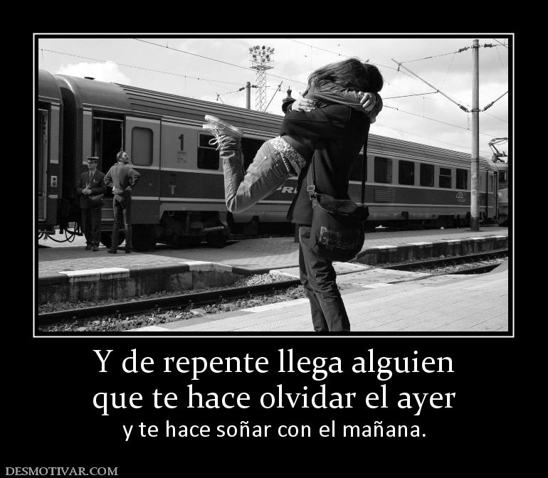 Y de repente llega alguien que te hace olvidar el ayer  y te hace soñar con el mañana.