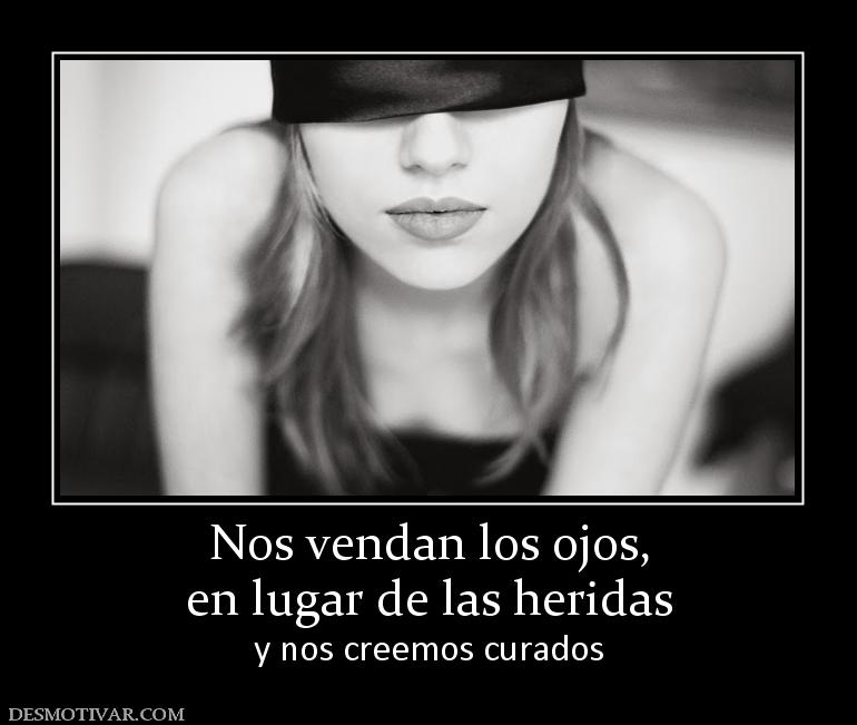 Nos vendan los ojos, en lugar de las heridas y nos creemos curados