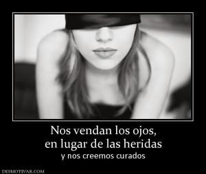 Nos vendan los ojos, en lugar de las heridas y nos creemos curados
