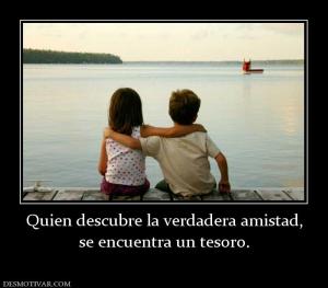 Quien descubre la verdadera amistad, se encuentra un tesoro.