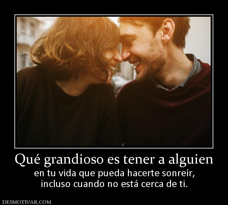 Qué grandioso es tener a alguien en tu vida que pueda hacerte sonreír, incluso cuando no está cerca de ti.