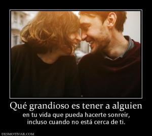 Qué grandioso es tener a alguien en tu vida que pueda hacerte sonreír, incluso cuando no está cerca de ti.