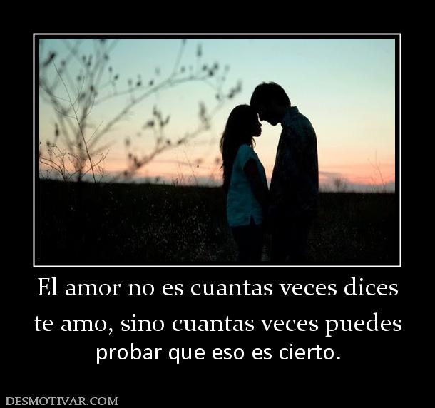 El amor no es cuantas veces dices te amo, sino cuantas veces puedes probar que eso es cierto.