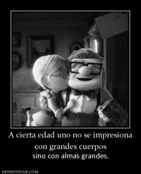 A cierta edad uno no se impresiona con grandes cuerpos  sino con almas grandes.
