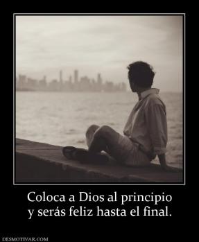 Coloca a Dios al principio y serás feliz hasta el final.