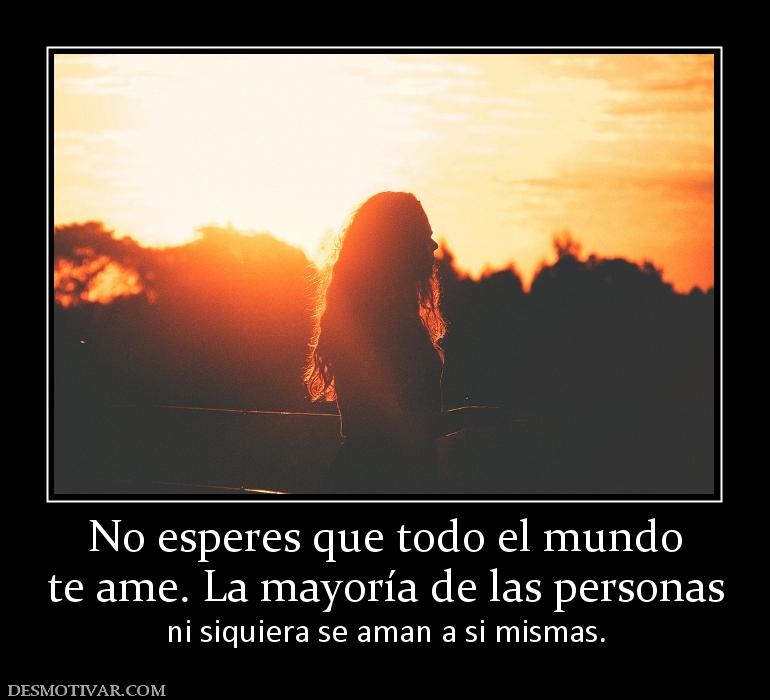 No esperes que todo el mundo te ame. La mayoría de las personas  ni siquiera se aman a si mismas.