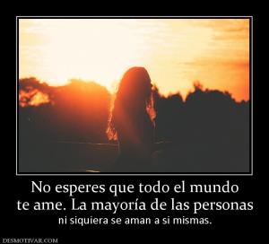 No esperes que todo el mundo te ame. La mayoría de las personas  ni siquiera se aman a si mismas.