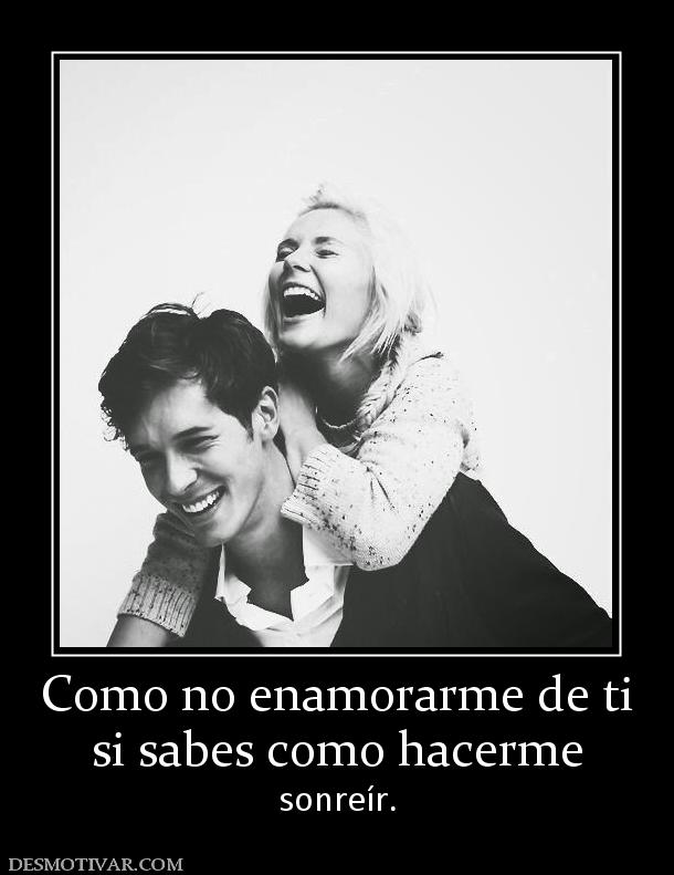 Como no enamorarme de ti si sabes como hacerme  sonreír.