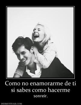 Como no enamorarme de ti si sabes como hacerme  sonreír.