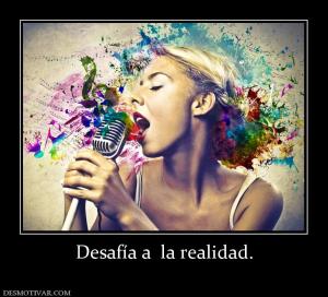 Desafía a  la realidad.