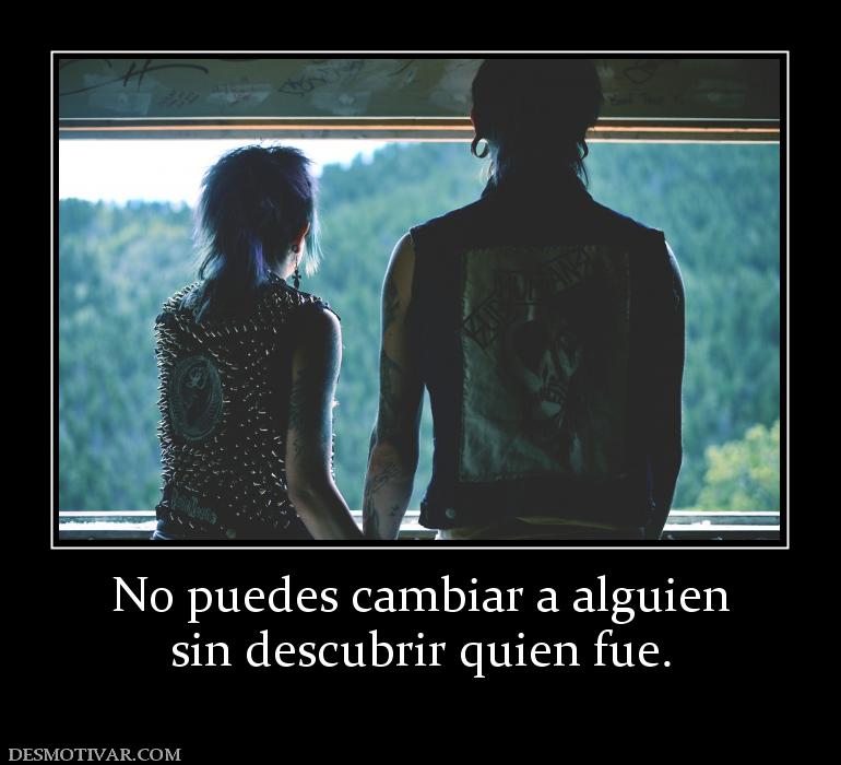 No puedes cambiar a alguien sin descubrir quien fue.