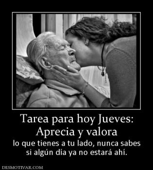 Tarea para hoy Jueves: Aprecia y valora lo que tienes a tu lado, nunca sabes si algún día ya no estará ahí.