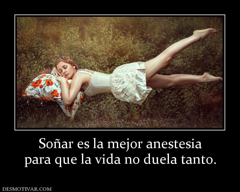Soñar es la mejor anestesia para que la vida no duela tanto.