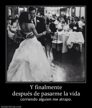 Y finalmente después de pasarme la vida  corriendo alguien me atrapo.