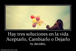 Hay tres soluciones en la vida Aceptarlo, Cambiarlo o Dejarlo tu decides.