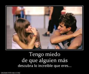 Tengo miedo de que alguien más descubra lo increíble que eres...