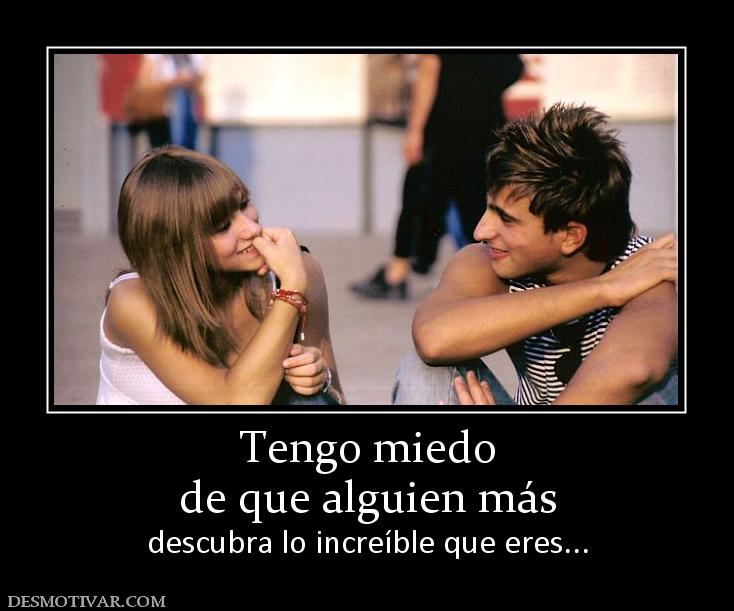 Tengo miedo de que alguien más descubra lo increíble que eres...