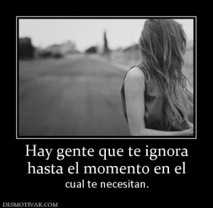 Hay gente que te ignora hasta el momento en el  cual te necesitan.