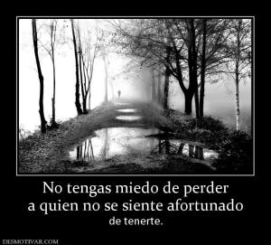 No tengas miedo de perder a quien no se siente afortunado de tenerte.