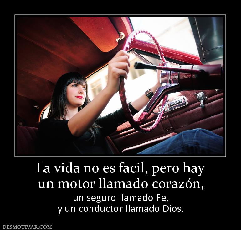 La vida no es facil, pero hay un motor llamado corazón,  un seguro llamado Fe, y un conductor llamado Dios.